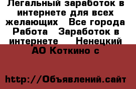 Легальный заработок в интернете для всех желающих - Все города Работа » Заработок в интернете   . Ненецкий АО,Коткино с.
